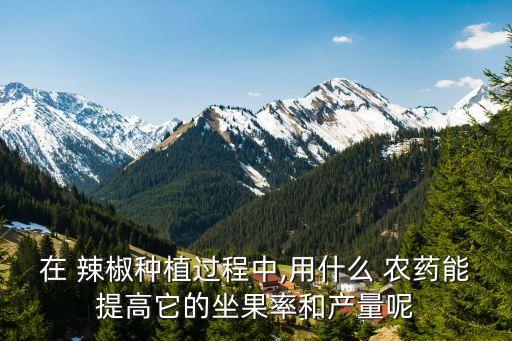 在 辣椒種植過程中,用什么 農(nóng)藥能提高它的坐果率和產(chǎn)量呢