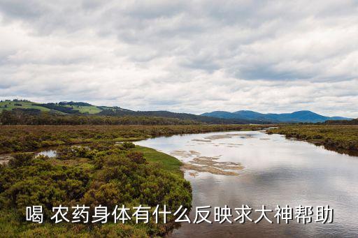 喝 農藥身體有什么反映求大神幫助