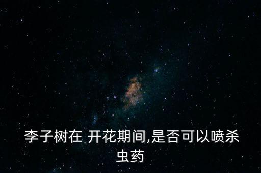 李子開花打什么農藥,李子可以噴什么綠色農藥