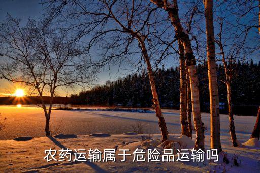  農藥運輸屬于危險品運輸嗎