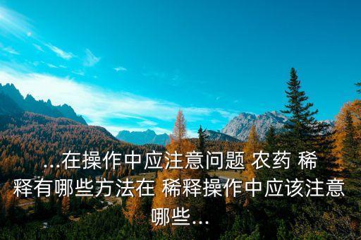 ...在操作中應注意問題 農藥 稀釋有哪些方法在 稀釋操作中應該注意哪些...
