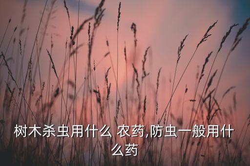樹木殺蟲用什么 農(nóng)藥,防蟲一般用什么藥