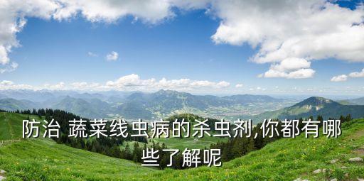 防治 蔬菜線蟲病的殺蟲劑,你都有哪些了解呢