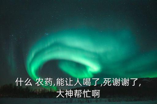 什么 農(nóng)藥,能讓人喝了,死謝謝了,大神幫忙啊