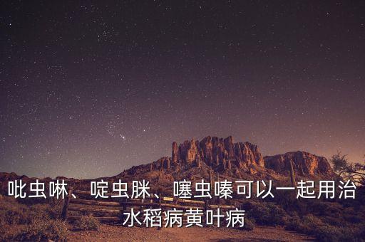 吡蟲啉、啶蟲脒、噻蟲嗪可以一起用治 水稻病黃葉病