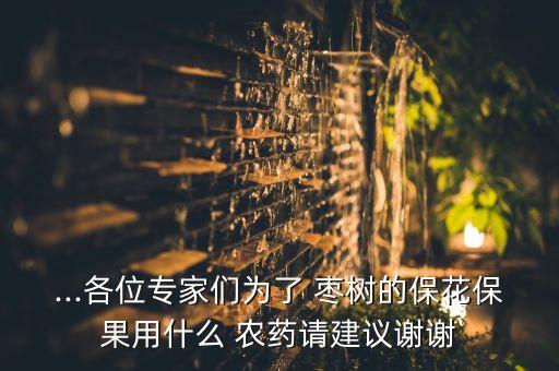 ...各位專(zhuān)家們?yōu)榱?棗樹(shù)的?；ū９檬裁?農(nóng)藥請(qǐng)建議謝謝