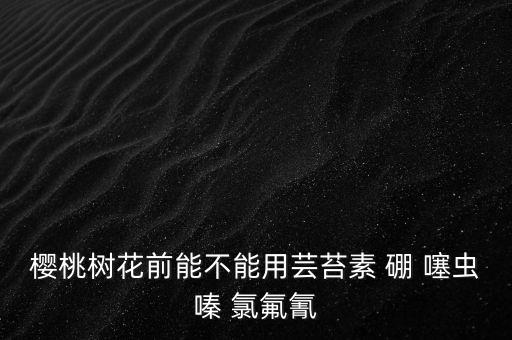 櫻桃樹花前能不能用蕓苔素 硼 噻蟲嗪 氯氟氰