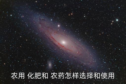 農(nóng)用 化肥和 農(nóng)藥怎樣選擇和使用