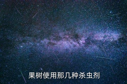 果樹需要用什么農(nóng)藥,果樹打什么農(nóng)藥,啥時(shí)候打
