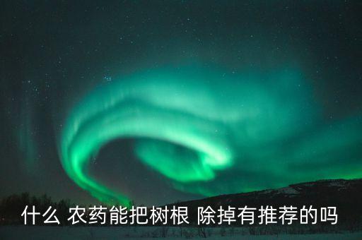 什么 農藥能把樹根 除掉有推薦的嗎