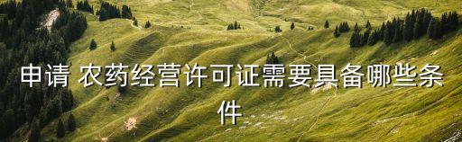 申請 農(nóng)藥經(jīng)營許可證需要具備哪些條件