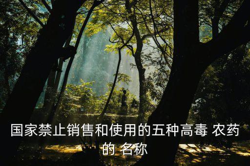 國家禁止銷售和使用的五種高毒 農(nóng)藥的 名稱