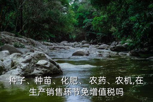 種子、種苗、化肥、 農藥、農機,在生產銷售環節免增值稅嗎
