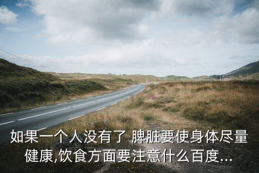 如果一個人沒有了 脾臟要使身體盡量健康,飲食方面要注意什么百度...