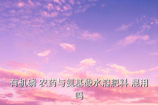 什么是化肥和農(nóng)藥混用的,鈣與什么農(nóng)藥不能混用?