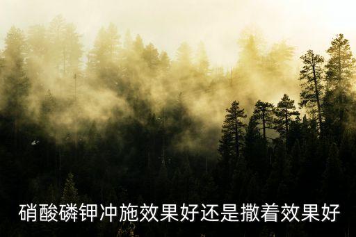  硝酸磷鉀沖施效果好還是撒著效果好