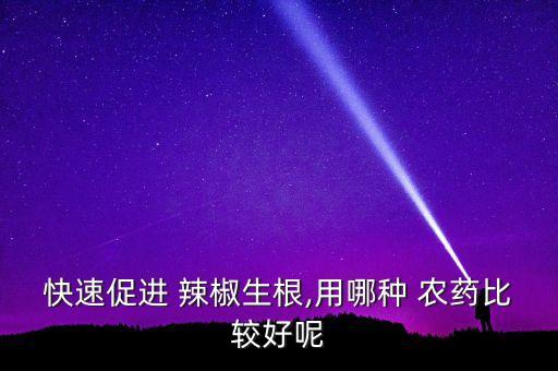 快速促進(jìn) 辣椒生根,用哪種 農(nóng)藥比較好呢