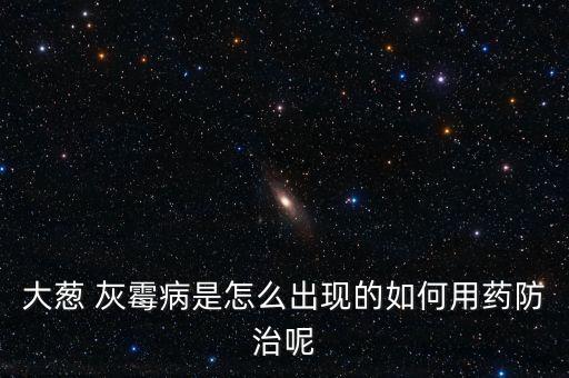 大蔥 灰霉病是怎么出現的如何用藥防治呢