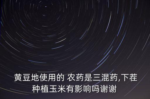  黃豆地使用的 農(nóng)藥是三混藥,下茬種植玉米有影響嗎謝謝