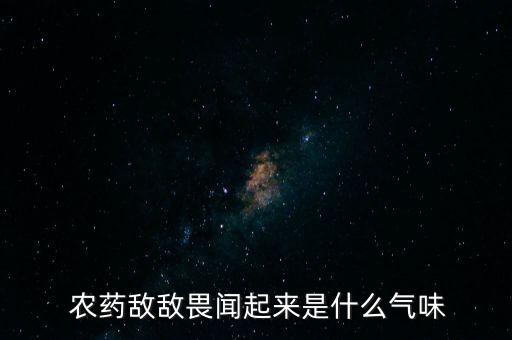 農(nóng)藥的是什么味道,農(nóng)藥敵敵畏是什么味道