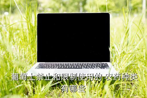  葡萄上禁止和限制使用的 農藥種類有哪些