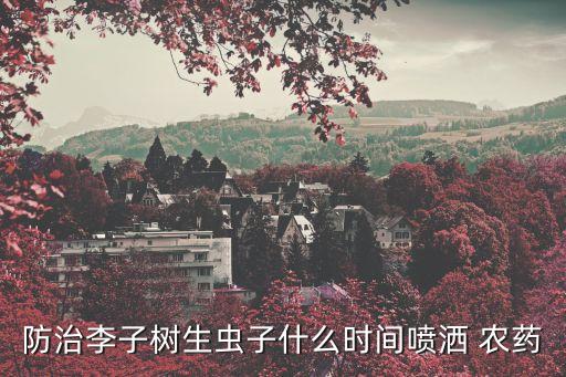 防治李子樹生蟲子什么時(shí)間噴灑 農(nóng)藥