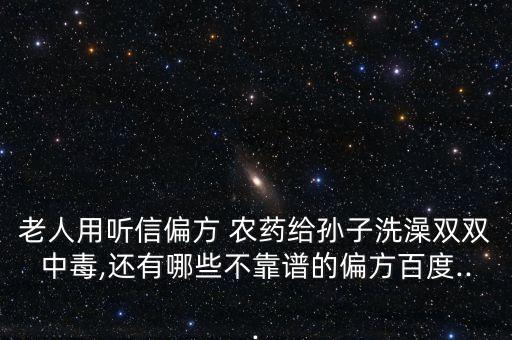 老人用聽(tīng)信偏方 農(nóng)藥給孫子洗澡雙雙中毒,還有哪些不靠譜的偏方百度...