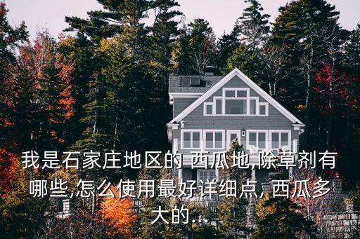 我是石家莊地區(qū)的 西瓜地,除草劑有哪些,怎么使用最好詳細(xì)點(diǎn), 西瓜多大的...