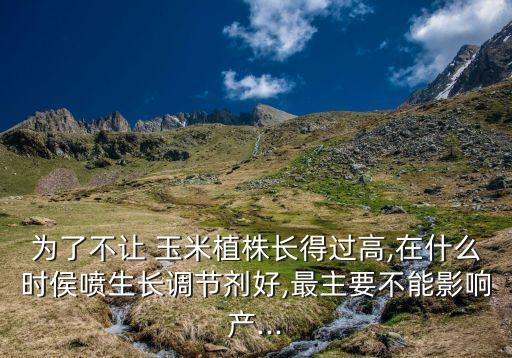 為了不讓 玉米植株長(zhǎng)得過(guò)高,在什么時(shí)侯噴生長(zhǎng)調(diào)節(jié)劑好,最主要不能影響產(chǎn)...