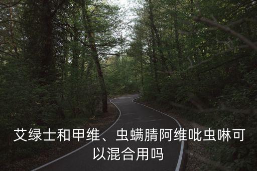  艾綠士和甲維、蟲螨腈阿維吡蟲啉可以混合用嗎