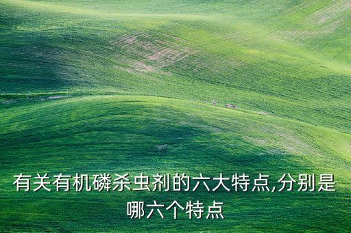 有關(guān)有機(jī)磷殺蟲(chóng)劑的六大特點(diǎn),分別是哪六個(gè)特點(diǎn)