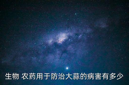 生物 農藥用于防治大蒜的病害有多少