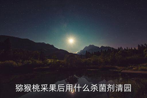 獼猴桃采果后用什么殺菌劑清園