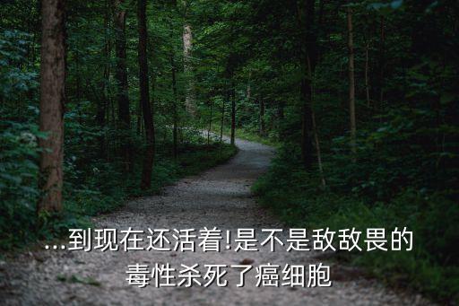 ...到現在還活著!是不是敵敵畏的毒性殺死了癌細胞