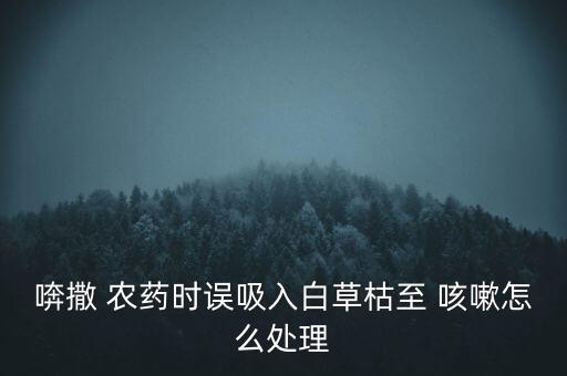 喯撒 農藥時誤吸入白草枯至 咳嗽怎么處理
