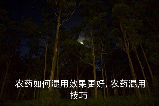  農藥如何混用效果更好, 農藥混用技巧