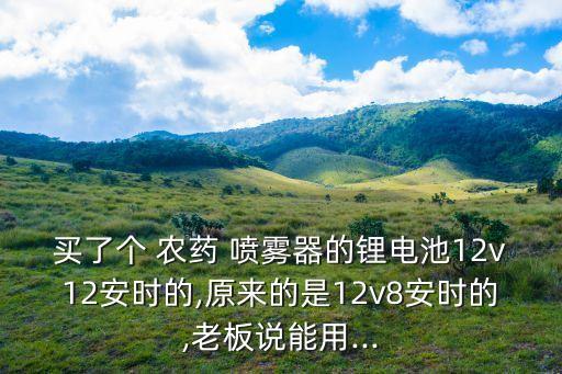買了個 農(nóng)藥 噴霧器的鋰電池12v12安時的,原來的是12v8安時的,老板說能用...