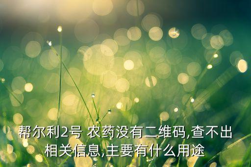 幫爾利2號 農藥沒有二維碼,查不出相關信息,主要有什么用途