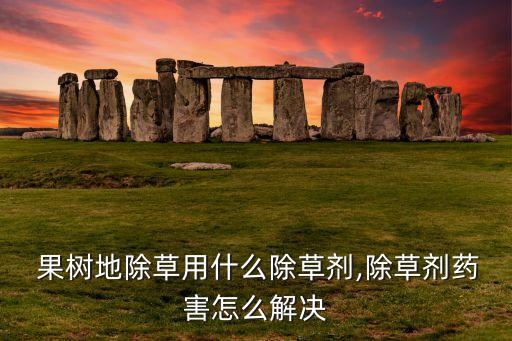  果樹地除草用什么除草劑,除草劑藥害怎么解決
