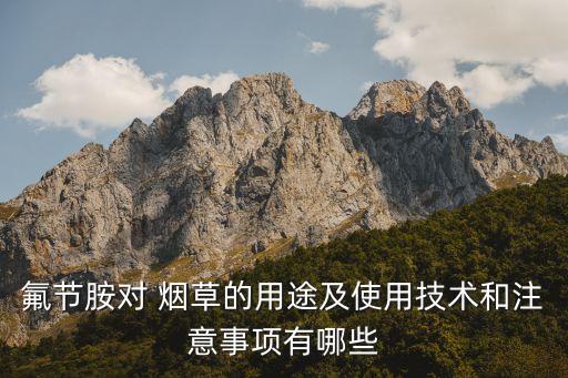 氟節胺對 煙草的用途及使用技術和注意事項有哪些