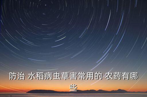 防治 水稻病蟲草害常用的 農藥有哪些