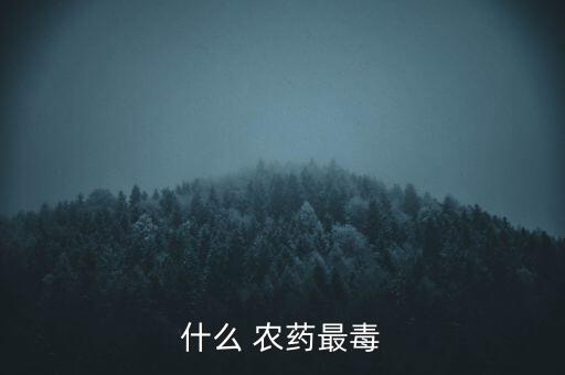 農藥有什么致命的,什么農藥最厲害可以致命