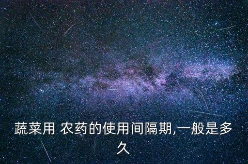 蔬菜用 農藥的使用間隔期,一般是多久