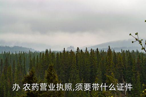 辦 農藥營業執照,須要帶什么證件