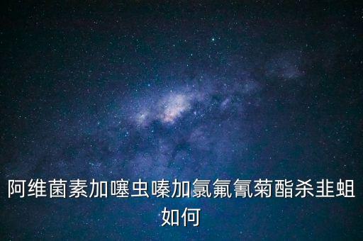 阿維菌素加噻蟲嗪加氯氟氰菊酯殺韭蛆如何