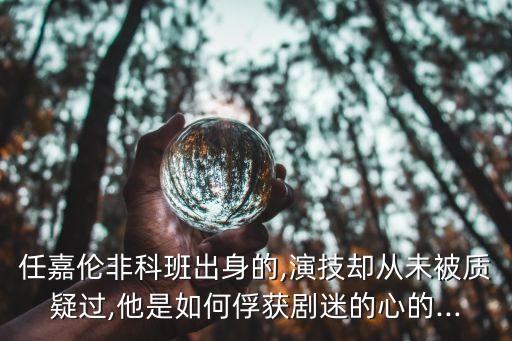 任嘉倫非科班出身的,演技卻從未被質(zhì)疑過,他是如何俘獲劇迷的心的...