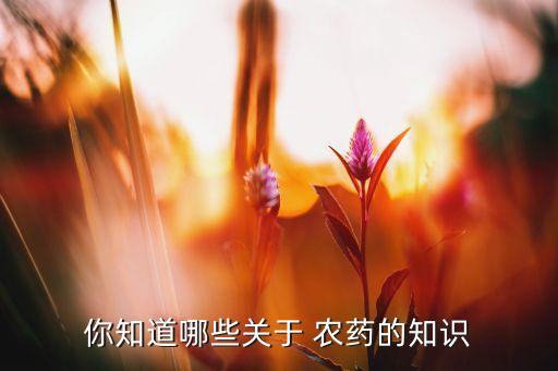你知道哪些關(guān)于 農(nóng)藥的知識