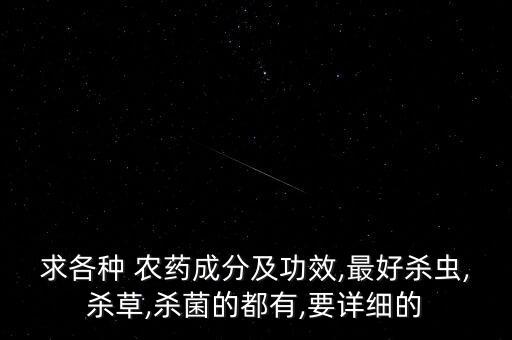 求各種 農藥成分及功效,最好殺蟲,殺草,殺菌的都有,要詳細的