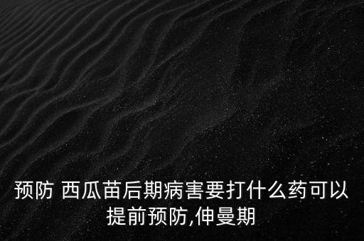 預防 西瓜苗后期病害要打什么藥可以提前預防,伸曼期