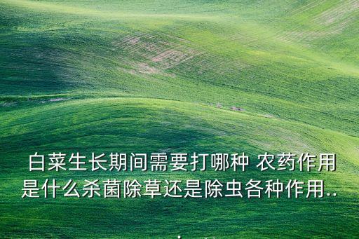  白菜生長期間需要打哪種 農藥作用是什么殺菌除草還是除蟲各種作用...